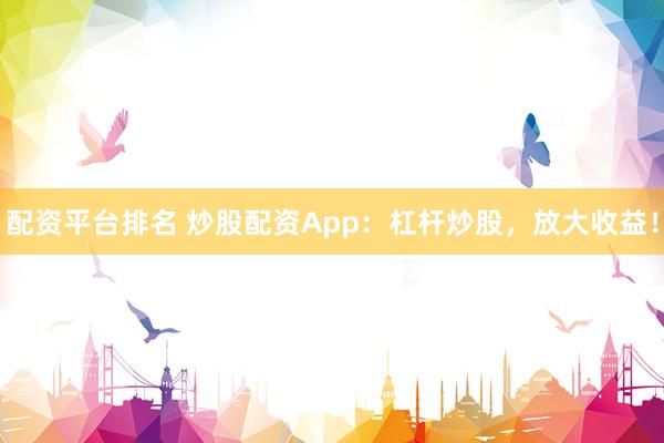 配资平台排名 炒股配资App：杠杆炒股，放大收益！