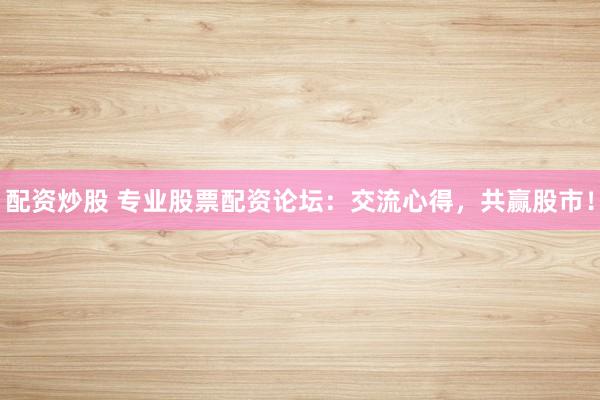 配资炒股 专业股票配资论坛：交流心得，共赢股市！