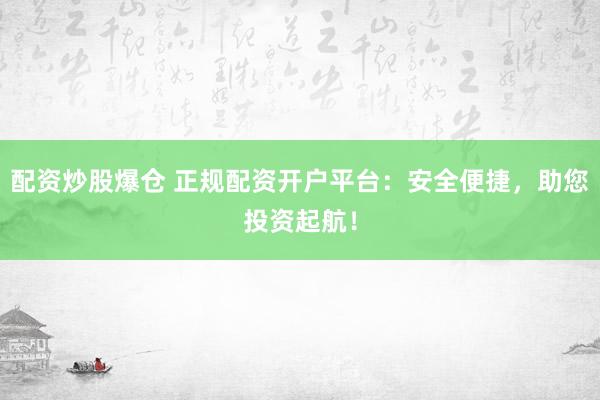 配资炒股爆仓 正规配资开户平台：安全便捷，助您投资起航！