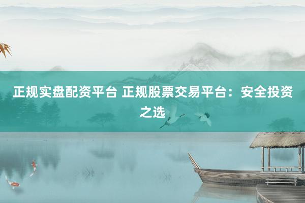 正规实盘配资平台 正规股票交易平台：安全投资之选