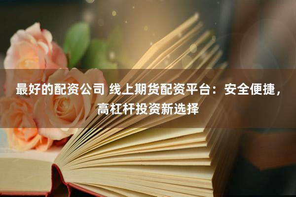 最好的配资公司 线上期货配资平台：安全便捷，高杠杆投资新选择