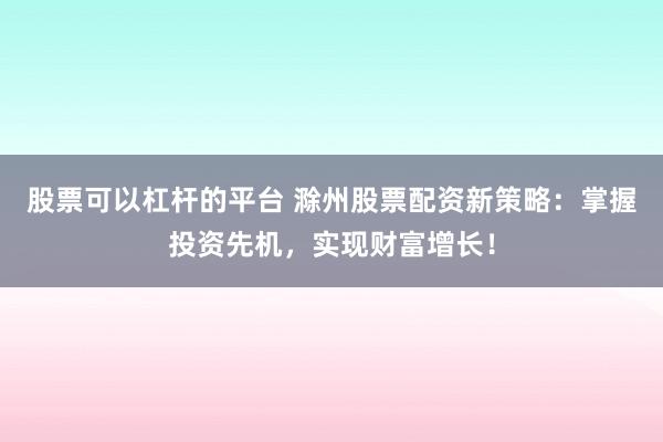 股票可以杠杆的平台 滁州股票配资新策略：掌握投资先机，实现财富增长！