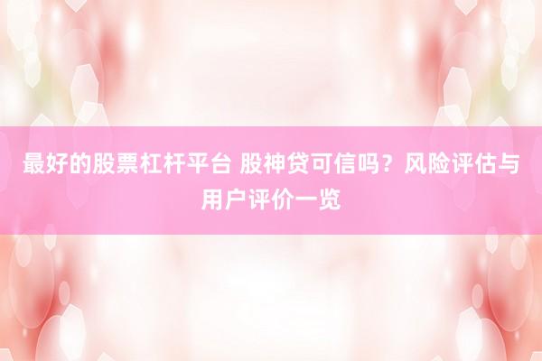 最好的股票杠杆平台 股神贷可信吗？风险评估与用户评价一览
