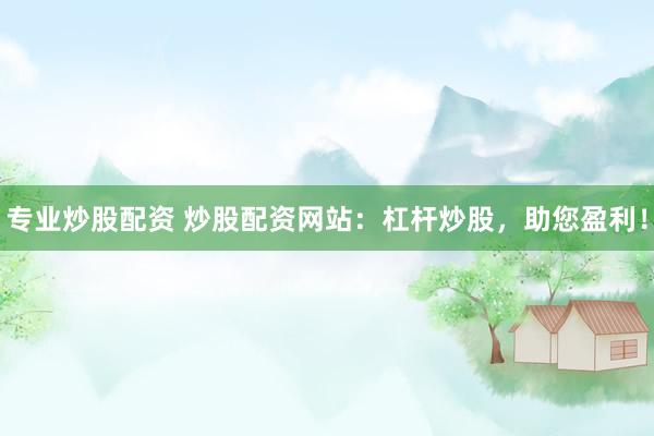 专业炒股配资 炒股配资网站：杠杆炒股，助您盈利！
