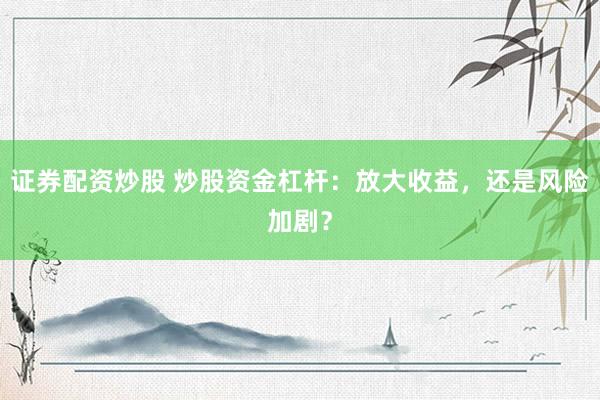 证券配资炒股 炒股资金杠杆：放大收益，还是风险加剧？