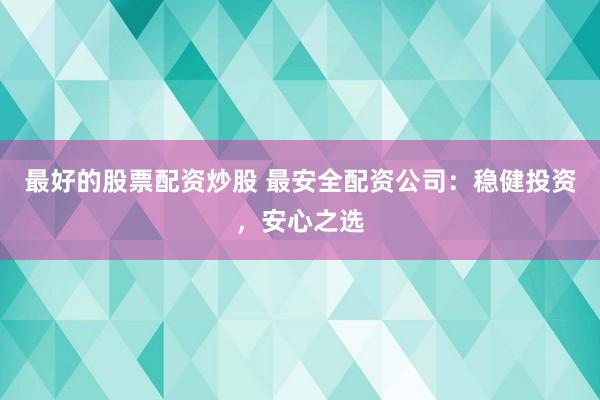 最好的股票配资炒股 最安全配资公司：稳健投资，安心之选