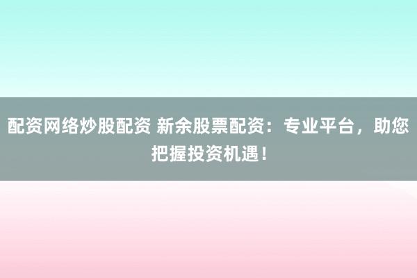 配资网络炒股配资 新余股票配资：专业平台，助您把握投资机遇！