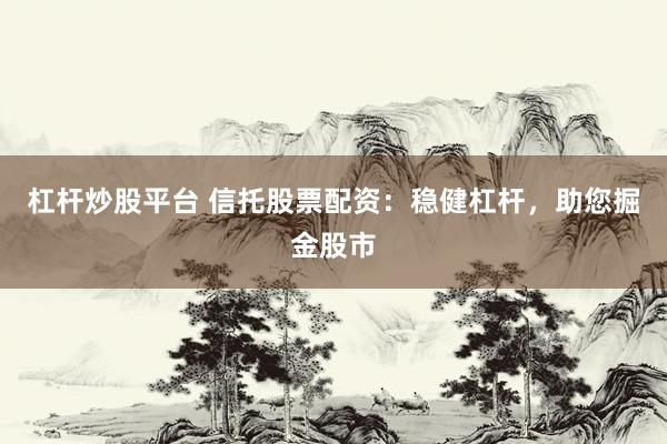 杠杆炒股平台 信托股票配资：稳健杠杆，助您掘金股市