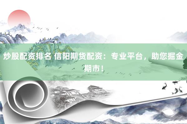 炒股配资排名 信阳期货配资：专业平台，助您掘金期市！