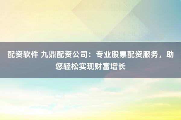 配资软件 九鼎配资公司：专业股票配资服务，助您轻松实现财富增长