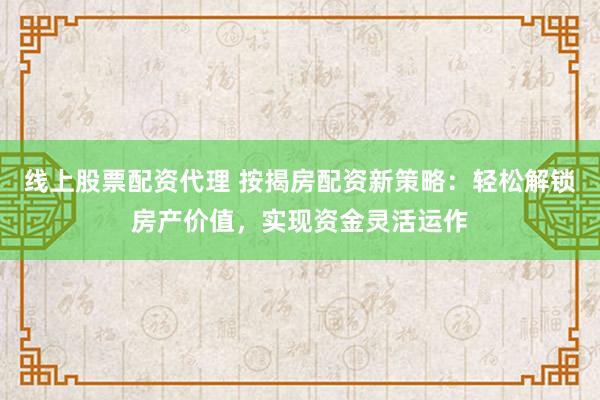 线上股票配资代理 按揭房配资新策略：轻松解锁房产价值，实现资金灵活运作