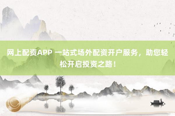 网上配资APP 一站式场外配资开户服务，助您轻松开启投资之路！
