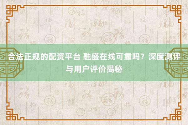 合法正规的配资平台 融盛在线可靠吗？深度测评与用户评价揭秘