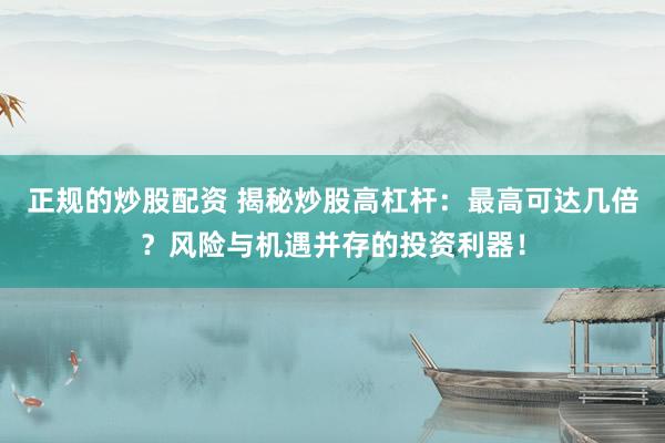 正规的炒股配资 揭秘炒股高杠杆：最高可达几倍？风险与机遇并存的投资利器！