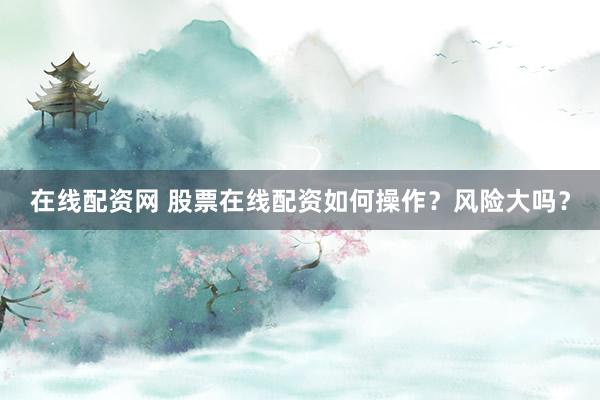在线配资网 股票在线配资如何操作？风险大吗？