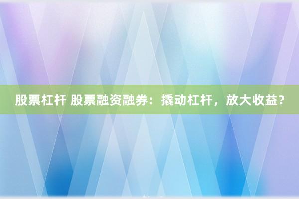 股票杠杆 股票融资融券：撬动杠杆，放大收益？
