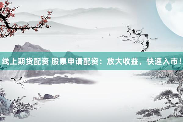 线上期货配资 股票申请配资：放大收益，快速入市！