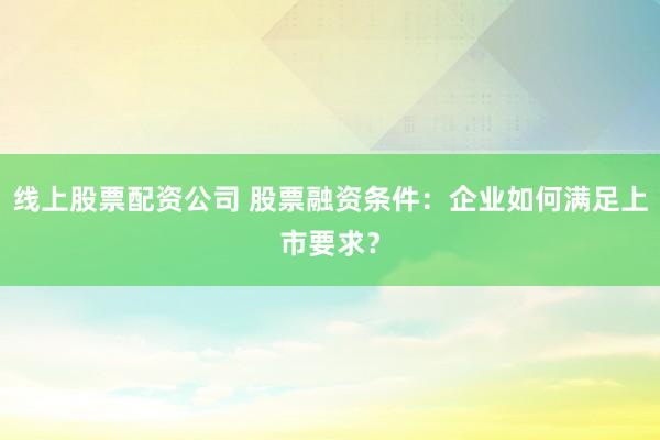线上股票配资公司 股票融资条件：企业如何满足上市要求？