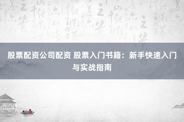 股票配资公司配资 股票入门书籍：新手快速入门与实战指南