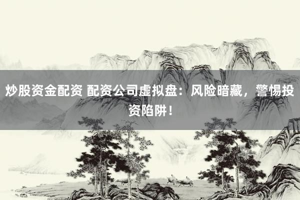 炒股资金配资 配资公司虚拟盘：风险暗藏，警惕投资陷阱！