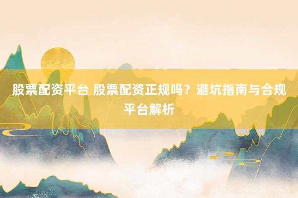 股票配资平台 股票配资正规吗？避坑指南与合规平台解析