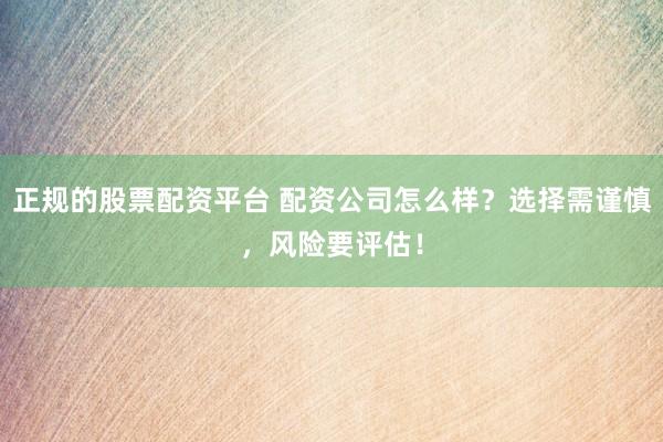正规的股票配资平台 配资公司怎么样？选择需谨慎，风险要评估！