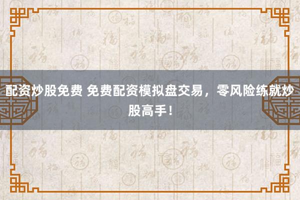 配资炒股免费 免费配资模拟盘交易，零风险练就炒股高手！