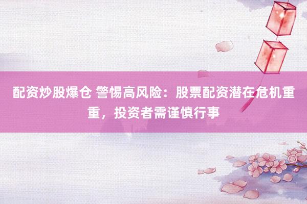 配资炒股爆仓 警惕高风险：股票配资潜在危机重重，投资者需谨慎行事