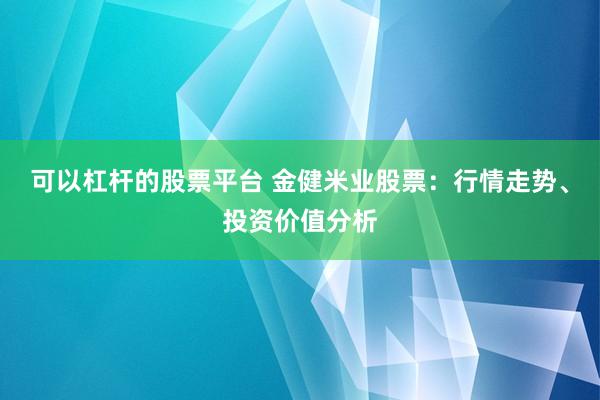 可以杠杆的股票平台 金健米业股票：行情走势、投资价值分析