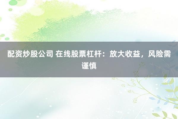 配资炒股公司 在线股票杠杆：放大收益，风险需谨慎