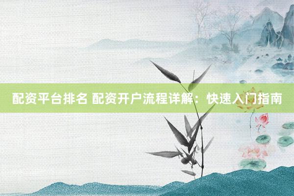 配资平台排名 配资开户流程详解：快速入门指南