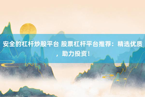 安全的杠杆炒股平台 股票杠杆平台推荐：精选优质，助力投资！