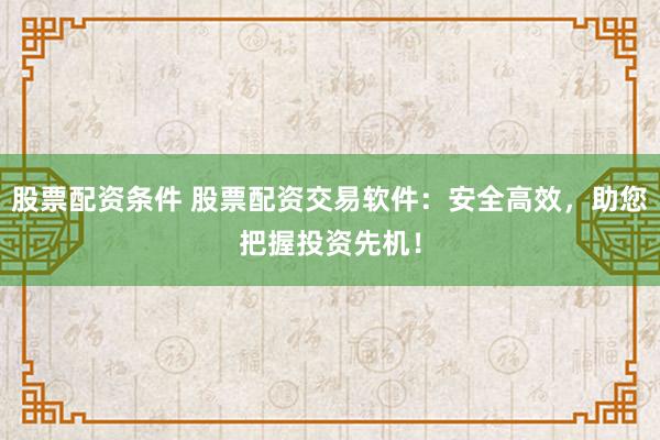 股票配资条件 股票配资交易软件：安全高效，助您把握投资先机！