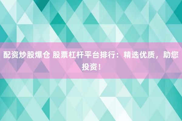 配资炒股爆仓 股票杠杆平台排行：精选优质，助您投资！