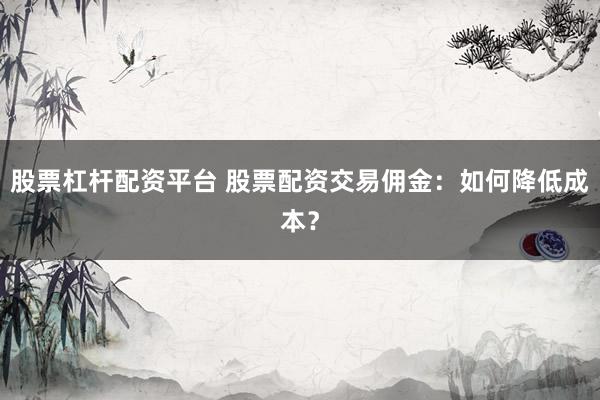 股票杠杆配资平台 股票配资交易佣金：如何降低成本？