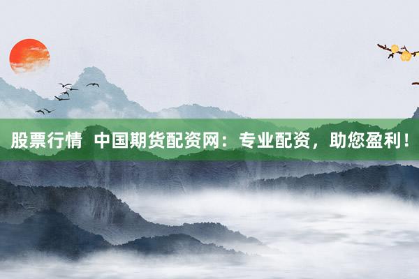 股票行情  中国期货配资网：专业配资，助您盈利！