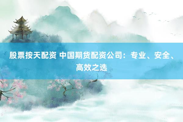 股票按天配资 中国期货配资公司：专业、安全、高效之选