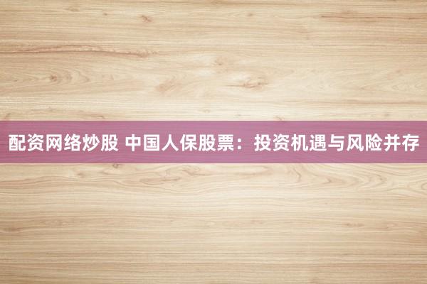 配资网络炒股 中国人保股票：投资机遇与风险并存