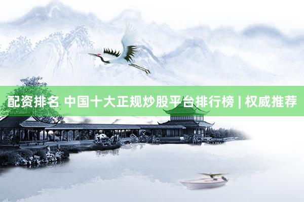 配资排名 中国十大正规炒股平台排行榜 | 权威推荐