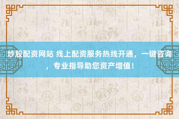 炒股配资网站 线上配资服务热线开通，一键咨询，专业指导助您资产增值！
