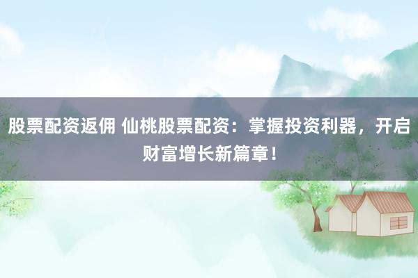 股票配资返佣 仙桃股票配资：掌握投资利器，开启财富增长新篇章！