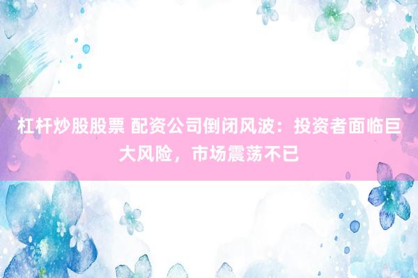 杠杆炒股股票 配资公司倒闭风波：投资者面临巨大风险，市场震荡不已