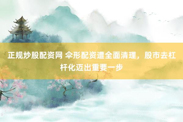 正规炒股配资网 伞形配资遭全面清理，股市去杠杆化迈出重要一步