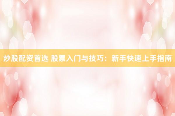 炒股配资首选 股票入门与技巧：新手快速上手指南