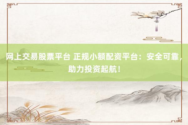 网上交易股票平台 正规小额配资平台：安全可靠，助力投资起航！