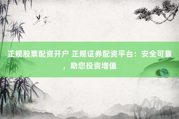 正规股票配资开户 正规证券配资平台：安全可靠，助您投资增值