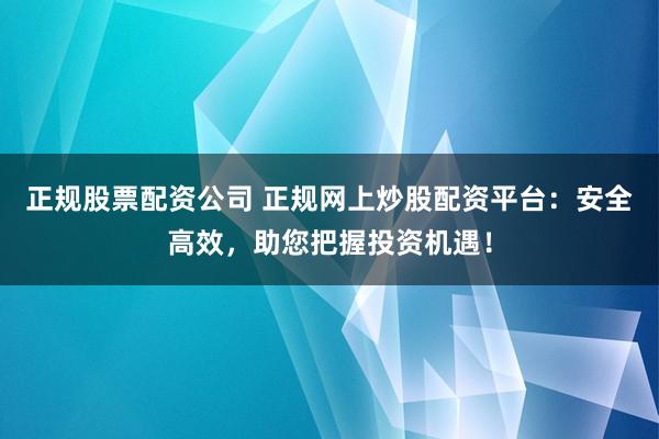 正规股票配资公司 正规网上炒股配资平台：安全高效，助您把握投资机遇！