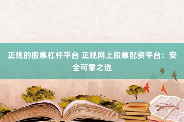 正规的股票杠杆平台 正规网上股票配资平台：安全可靠之选
