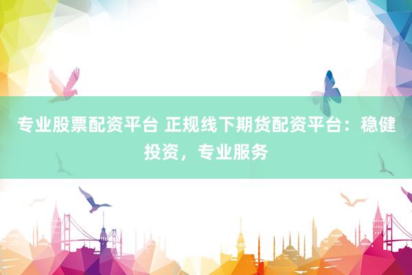 专业股票配资平台 正规线下期货配资平台：稳健投资，专业服务