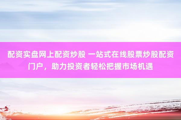 配资实盘网上配资炒股 一站式在线股票炒股配资门户，助力投资者轻松把握市场机遇